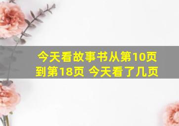 今天看故事书从第10页到第18页 今天看了几页